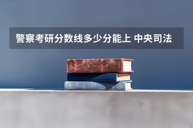 警察考研分数线多少分能上 中央司法警官学院考研分数线