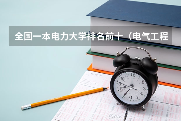 全国一本电力大学排名前十（电气工程及自动化专业全国大学排名）