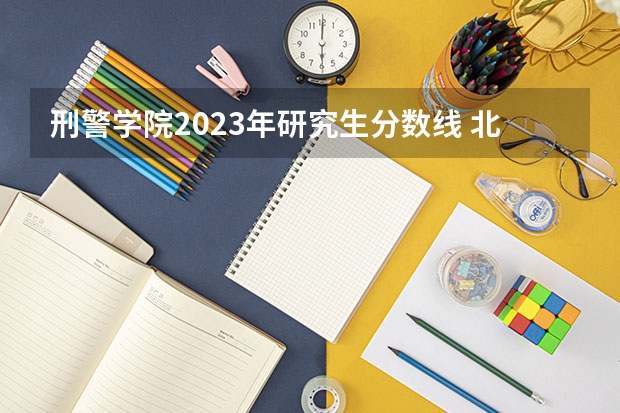 刑警学院2023年研究生分数线 北京公安大学研究生分数线