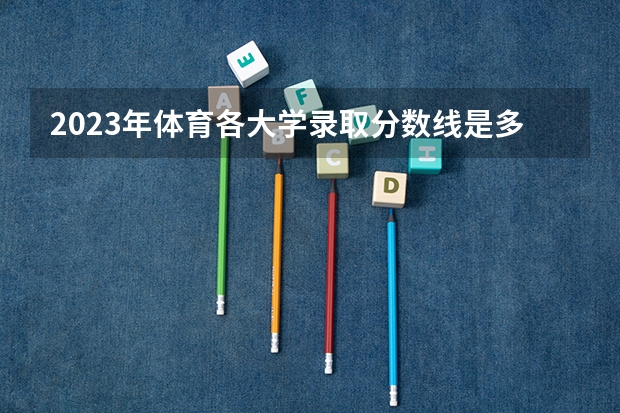 2023年体育各大学录取分数线是多少分？