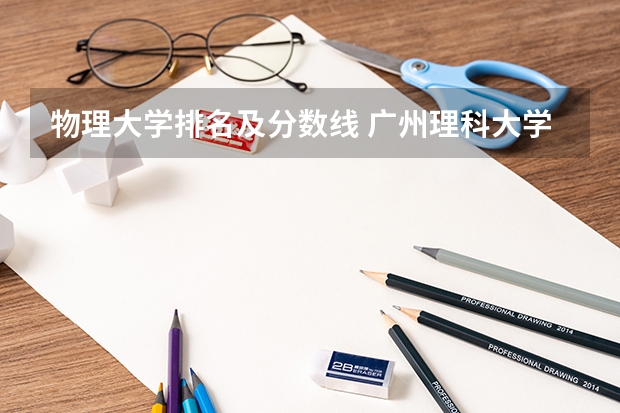 物理大学排名及分数线 广州理科大学排名及分数线
