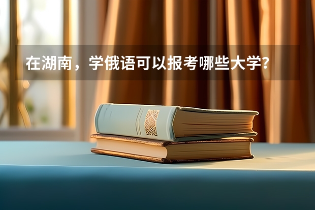 在湖南，学俄语可以报考哪些大学？