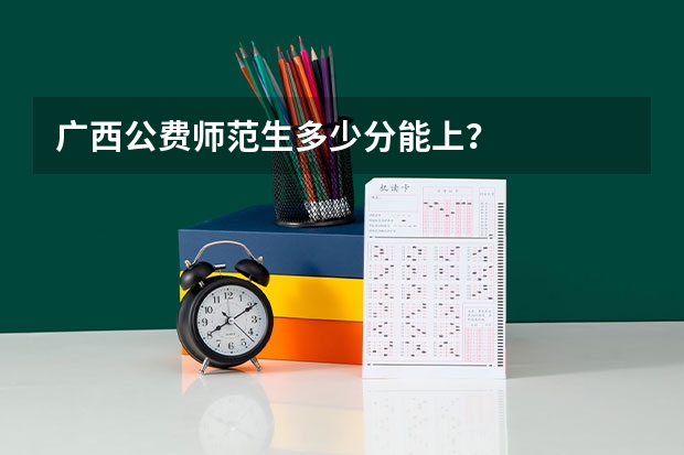 广西公费师范生多少分能上？