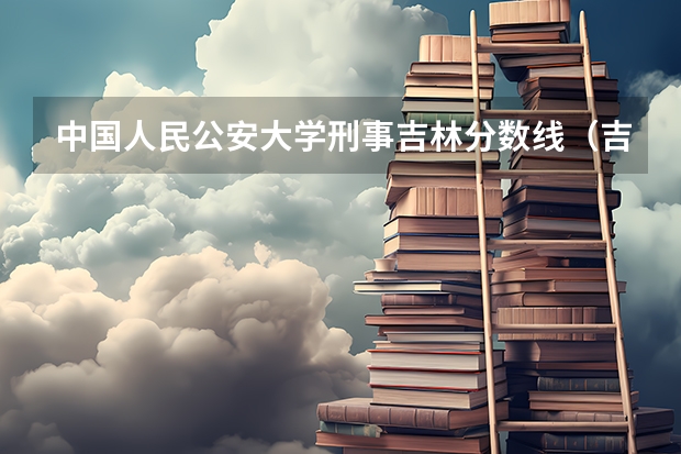 中国人民公安大学刑事吉林分数线（吉林警察学院录取分数线）