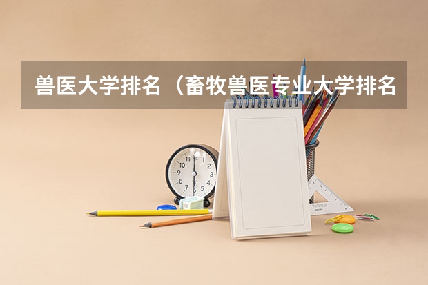 兽医大学排名（畜牧兽医专业大学排名？）