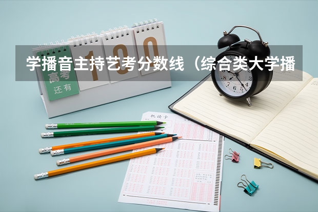 学播音主持艺考分数线（综合类大学播音主持专业排名）