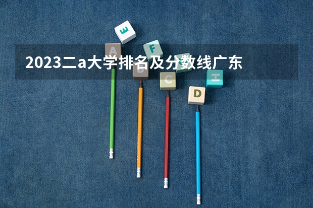 2023二a大学排名及分数线广东 广东省内大学录取分数线2023