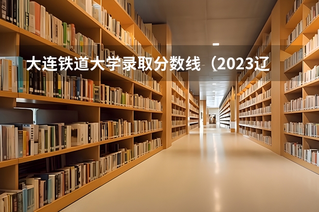 大连铁道大学录取分数线（2023辽宁铁道职业技术学院分数线）