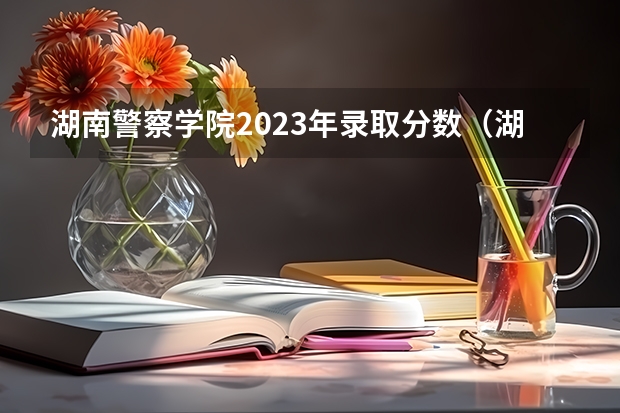 湖南警察学院2023年录取分数（湖南警察学院分数线）
