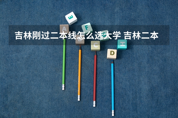 吉林刚过二本线怎么选大学 吉林二本压线生的最佳选择文理科