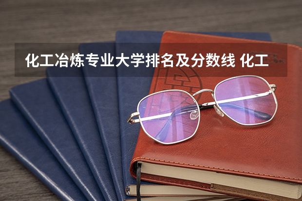 化工冶炼专业大学排名及分数线 化工最好的大学排名
