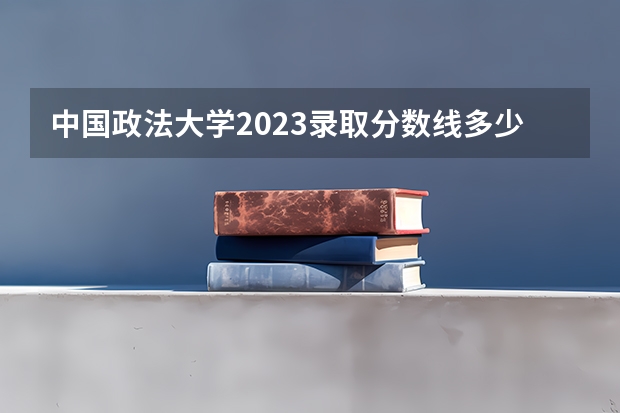 中国政法大学2023录取分数线多少分？