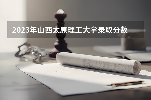 2023年山西太原理工大学录取分数线是多少？