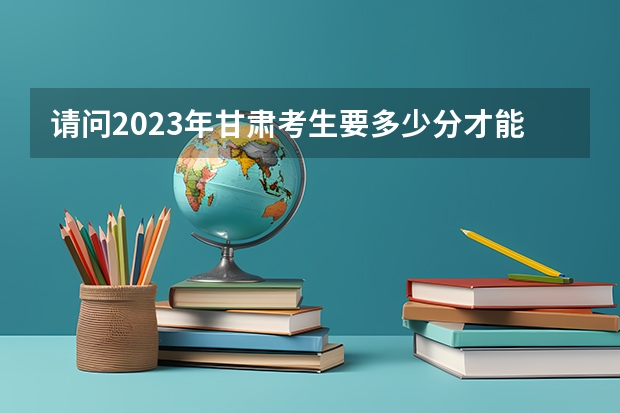 请问2023年甘肃考生要多少分才能上甘肃警察职业学院