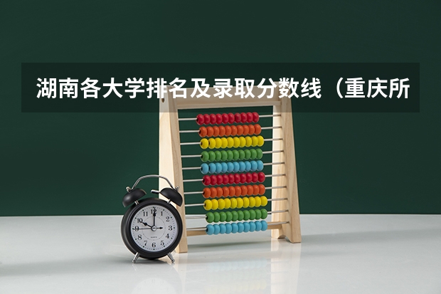 湖南各大学排名及录取分数线（重庆所有大学排名及录取分数线）