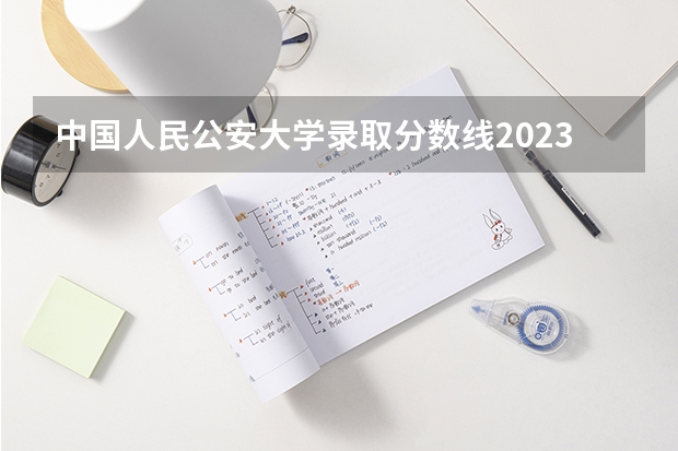 中国人民公安大学录取分数线2023侦查学（中国人民警察大学录取分数线2023）
