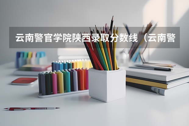 云南警官学院陕西录取分数线（云南警察学院录取分数线）