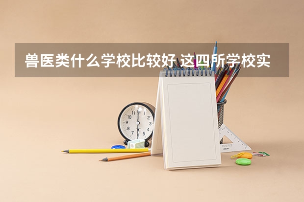 兽医类什么学校比较好 这四所学校实力最强