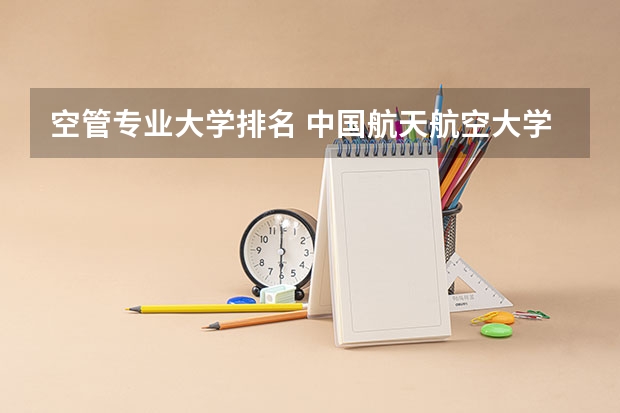 空管专业大学排名 中国航天航空大学排名