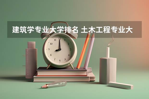 建筑学专业大学排名 土木工程专业大学排名及分数线