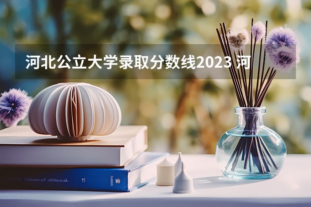 河北公立大学录取分数线2023 河北省所有大学排名及录取分数线