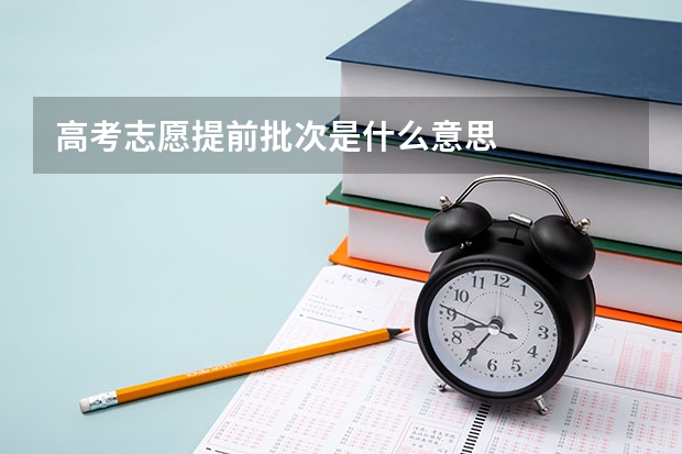 高考志愿提前批次是什么意思