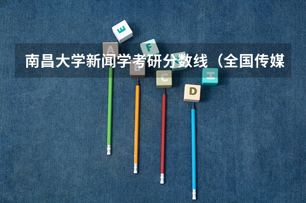 南昌大学新闻学考研分数线（全国传媒大学排名及分数线）