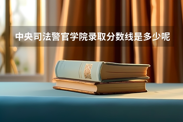 中央司法警官学院录取分数线是多少呢?