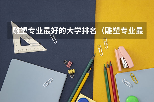 雕塑专业最好的大学排名（雕塑专业最好的大学排名）