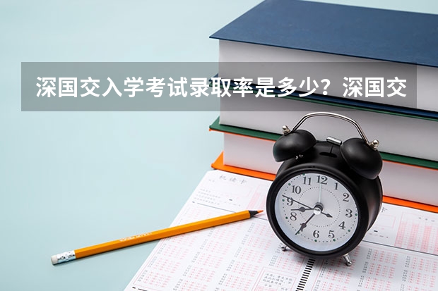深国交入学考试录取率是多少？深国交分数线是多少？深国交报名有多少人？