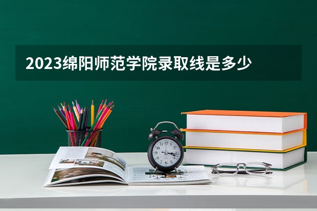 2023绵阳师范学院录取线是多少