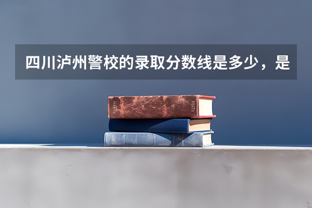 四川泸州警校的录取分数线是多少，是专科？