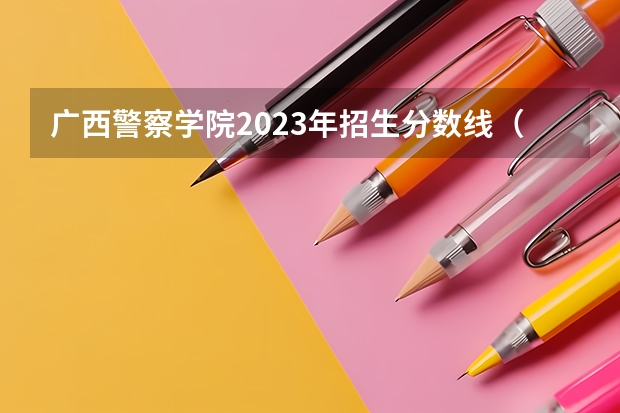 广西警察学院2023年招生分数线（广西警察学院录取分数线）