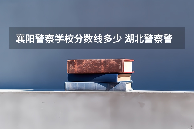 襄阳警察学校分数线多少 湖北警察警官学院分数线