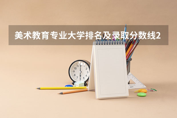 美术教育专业大学排名及录取分数线2023年高考参考（美术类大学排名及录取分数线全部）