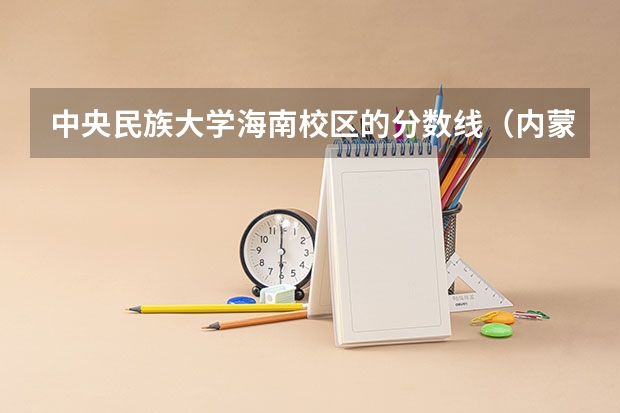 中央民族大学海南校区的分数线（内蒙古大学排名一览表及分数线）