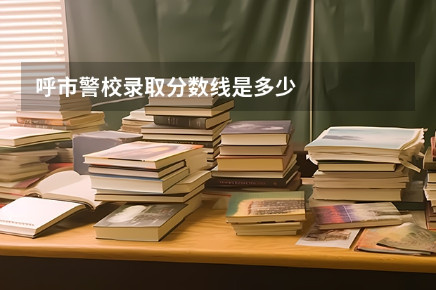 呼市警校录取分数线是多少