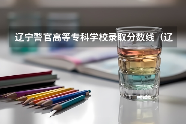 辽宁警官高等专科学校录取分数线（辽宁警察学院录取分数线）