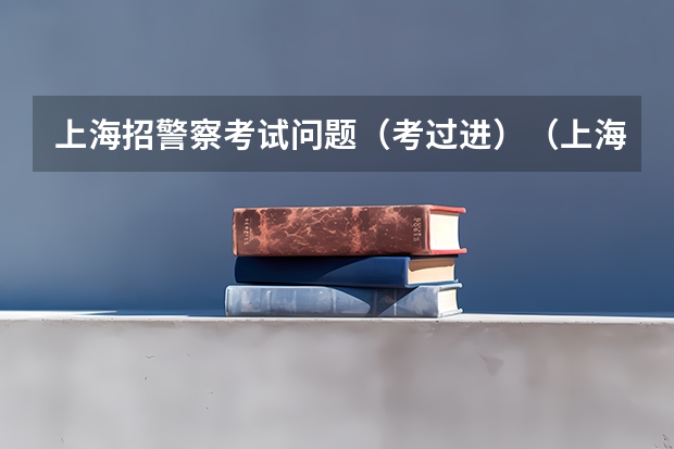 上海招警察考试问题(考过进)(上海公安学院分数线?)