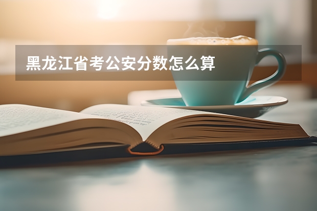 黑龙江省考公安分数怎么算