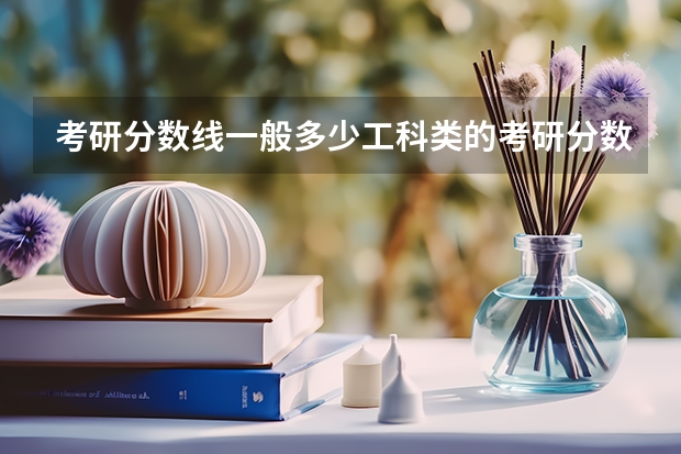 考研分数线一般多少工科类的考研分数线一般多少