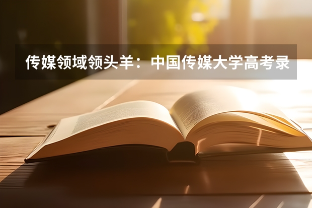 传媒领域领头羊：中国传媒大学高考录取分数线及位次公布 传媒类大学排名