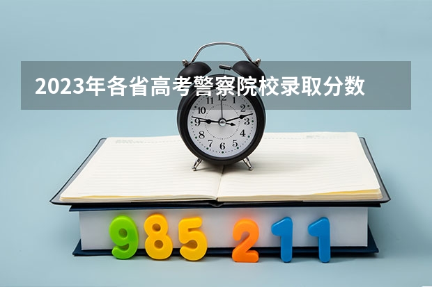 2023年各省高考警察院校录取分数线一览表 中国人民公安大学分数线
