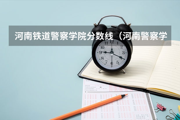 河南铁道警察学院分数线（河南警察学院面试分数线）