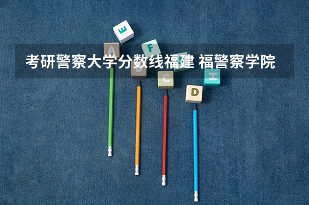 考研警察大学分数线福建 福警察学院分数线