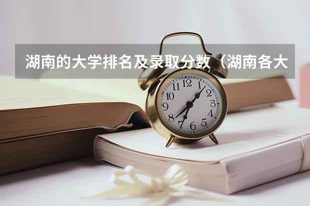 湖南的大学排名及录取分数（湖南各大学投档线2023）