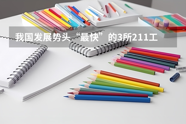我国发展势头“最快”的3所211工程大学,有望逆袭成为985吗?