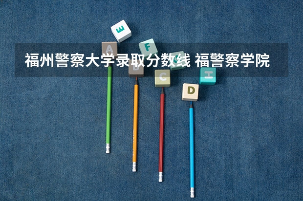 福州警察大学录取分数线 福警察学院分数线