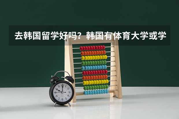 去韩国留学好吗？韩国有体育大学或学院吗？