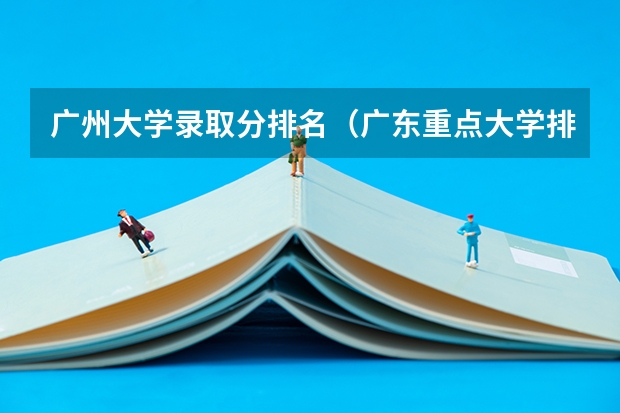 广州大学录取分排名（广东重点大学排名及分数线）